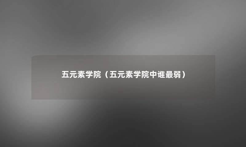 五元素学院(五元素学院中谁弱) 五元素学院(五元素学院中谁弱)