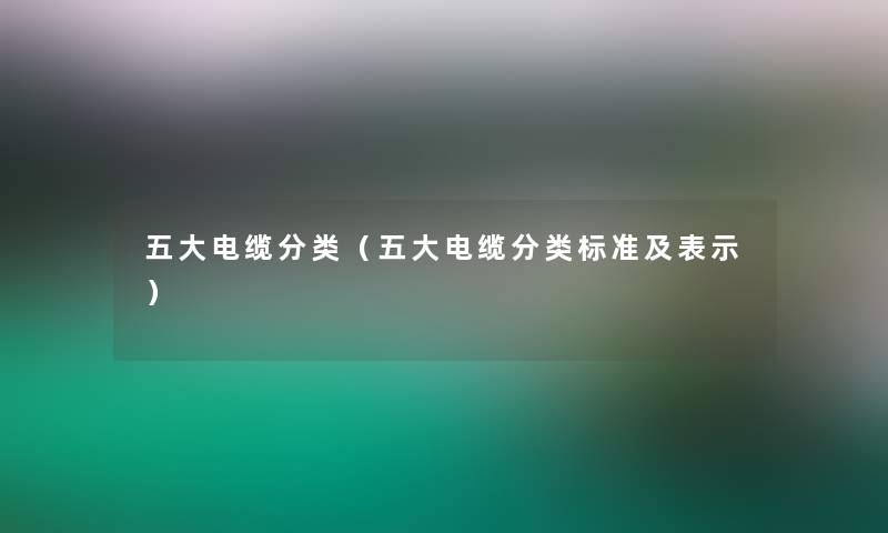 五大电缆分类(五大电缆分类标准及表示) 五大电缆分类(五大电缆分类标准及表示)