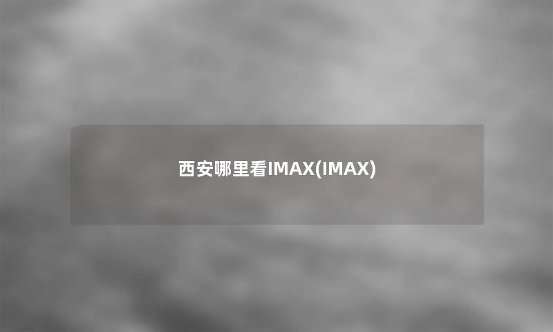 西安哪里看IMAX(IMAX) 西安哪里看IMAX(IMAX)
