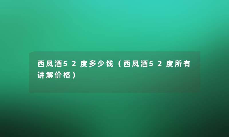 西凤酒52度多少钱(西凤酒52度所有讲解价格) 西凤酒52度多少钱(西凤酒52度所有讲解价格)
