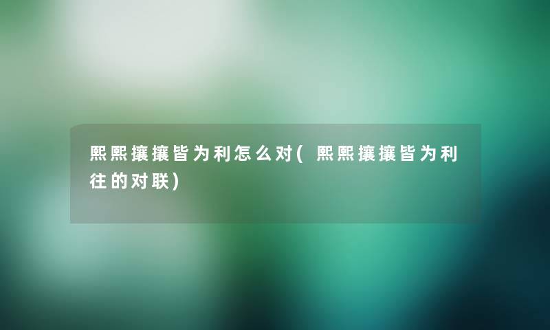 熙熙攘攘皆为利怎么对(熙熙攘攘皆为利往的对联) 熙熙攘攘皆为利怎么对(熙熙攘攘皆为利往的对联)