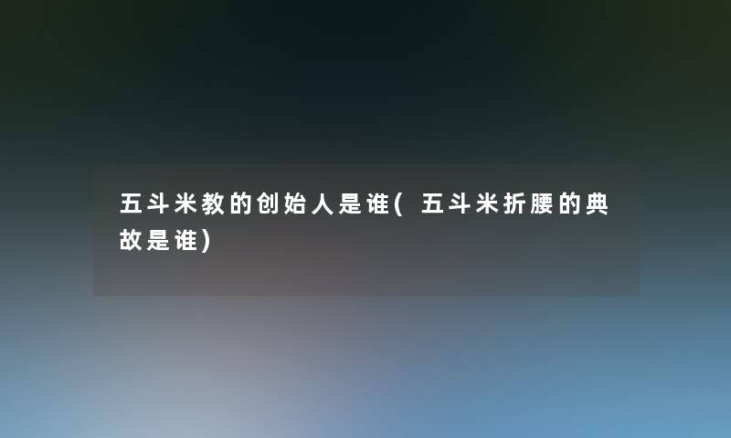 五斗米教的创始人是谁(五斗米折腰的典故是谁) 五斗米教的创始人是谁(五斗米折腰的典故是谁)