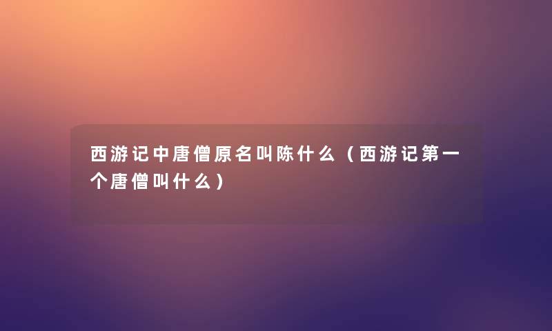西游记中唐僧原名叫陈什么(西游记第一个唐僧叫什么) 西游记中唐僧原名叫陈什么(西游记第一个唐僧叫什么)