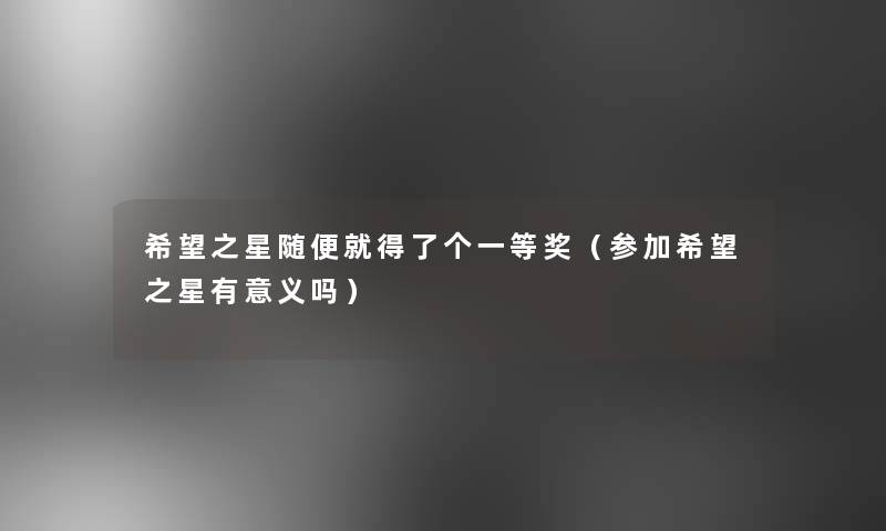 我想之星随便就得了个一等奖(参加我想之星有意义吗) 我想之星随便就得了个一等奖(参加我想之星有意义吗)