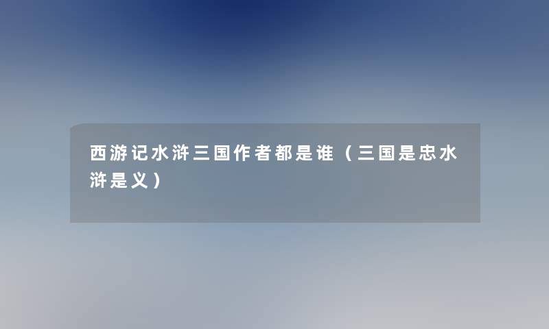 西游记水浒三国都是谁(三国是忠水浒是义) 西游记水浒三国都是谁(三国是忠水浒是义)