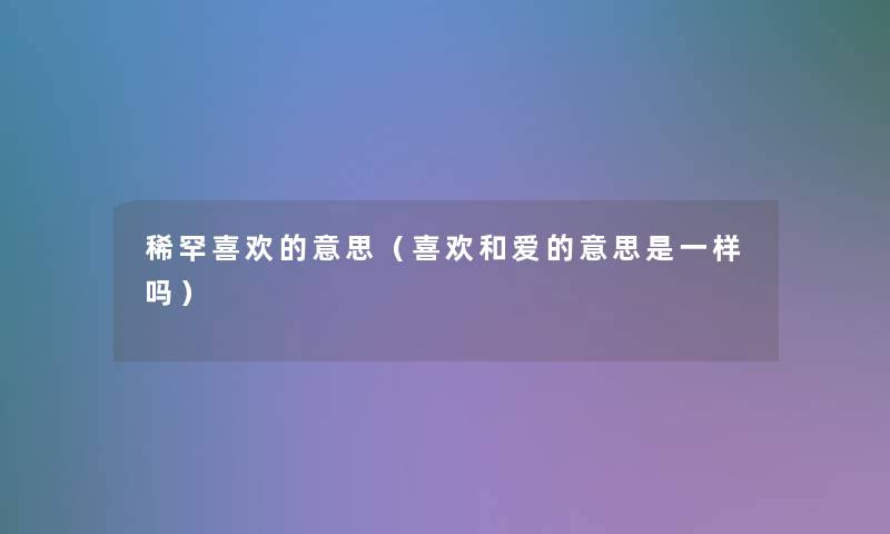 稀罕喜欢的意思(喜欢和爱的意思是一样吗) 稀罕喜欢的意思(喜欢和爱的意思是一样吗)