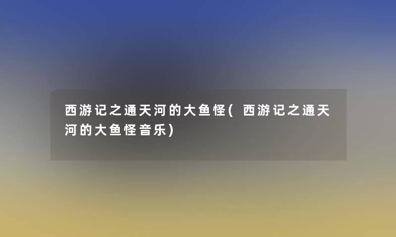 西游记之通天河的大鱼怪(西游记之通天河的大鱼怪音乐) 西游记之通天河的大鱼怪(西游记之通天河的大鱼怪音乐)