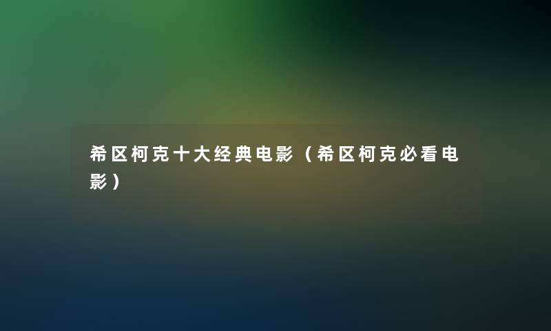 希区柯克一些经典电影(希区柯克必看电影) 希区柯克一些经典电影(希区柯克必看电影)