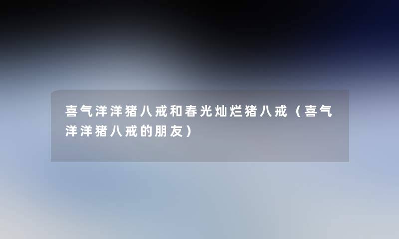 喜气洋洋猪八戒和春光灿烂猪八戒(喜气洋洋猪八戒的朋友) 喜气洋洋猪八戒和春光灿烂猪八戒(喜气洋洋猪八戒的朋友)
