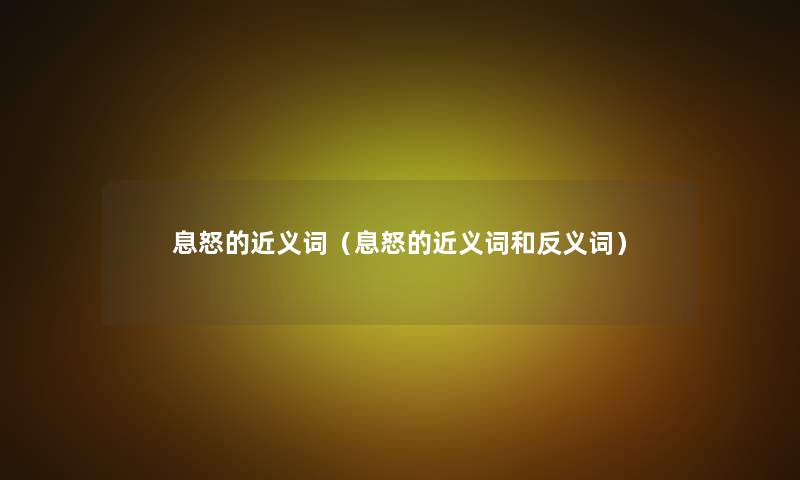 息怒的近义词(息怒的近义词和反义词) 息怒的近义词(息怒的近义词和反义词)