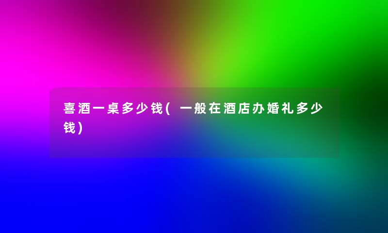 喜酒一桌多少钱(一般在酒店办婚礼多少钱) 喜酒一桌多少钱(一般在酒店办婚礼多少钱)