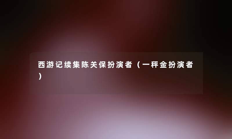 西游记续集陈关保扮演者(一秤金扮演者) 西游记续集陈关保扮演者(一秤金扮演者)