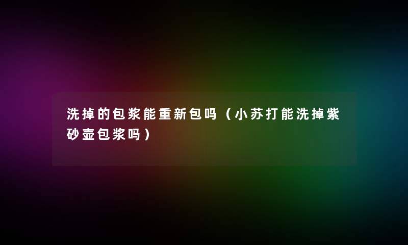 洗掉的包浆能重新包吗(小苏打能洗掉紫砂壶包浆吗) 洗掉的包浆能重新包吗(小苏打能洗掉紫砂壶包浆吗)