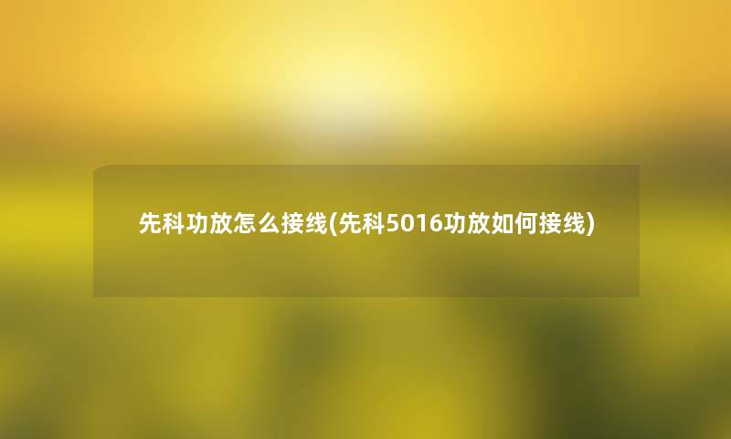 先科功放怎么接线(先科5016功放如何接线) 先科功放怎么接线(先科5016功放如何接线)