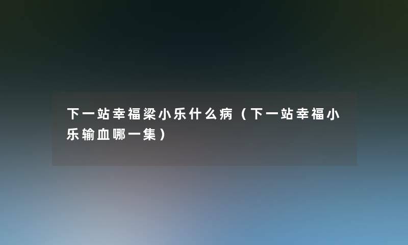 下一站幸福梁小乐什么病(下一站幸福小乐输血哪一集) 下一站幸福梁小乐什么病(下一站幸福小乐输血哪一集)