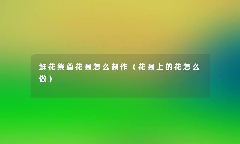鲜花祭奠花圈怎么制作(花圈上的花怎么做) 鲜花祭奠花圈怎么制作(花圈上的花怎么做)