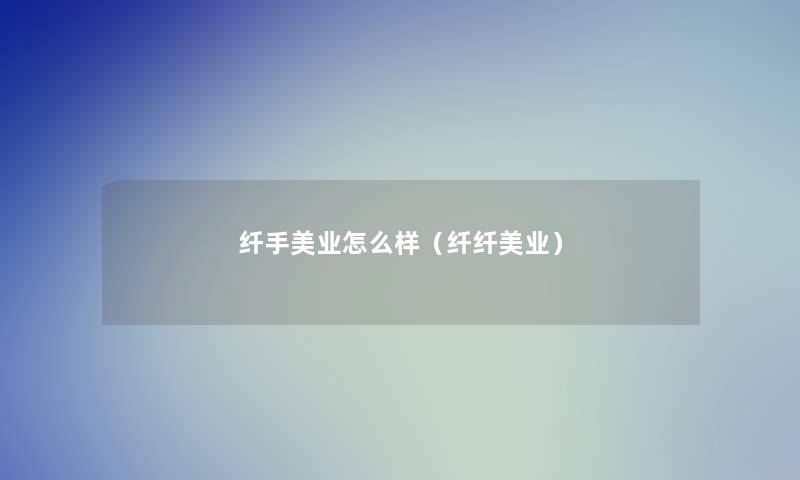 纤手美业怎么样(纤纤美业) 纤手美业怎么样(纤纤美业)