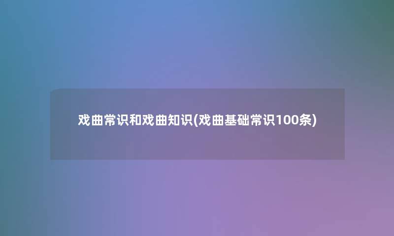 戏曲常识和戏曲知识(戏曲基础常识100条) 戏曲常识和戏曲知识(戏曲基础常识100条)