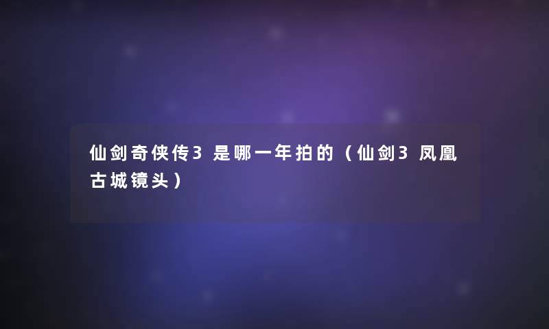 仙剑奇侠传3是哪一年拍的(仙剑3凤凰古城镜头) 仙剑奇侠传3是哪一年拍的(仙剑3凤凰古城镜头)