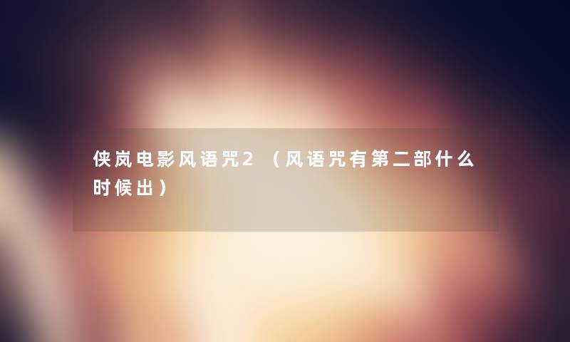 侠岚电影风语咒2(风语咒有第二部什么时候出) 侠岚电影风语咒2(风语咒有第二部什么时候出)