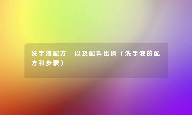 洗手液配方 以及配料比例(洗手液的配方和步骤) 洗手液配方 以及配料比例(洗手液的配方和步骤)