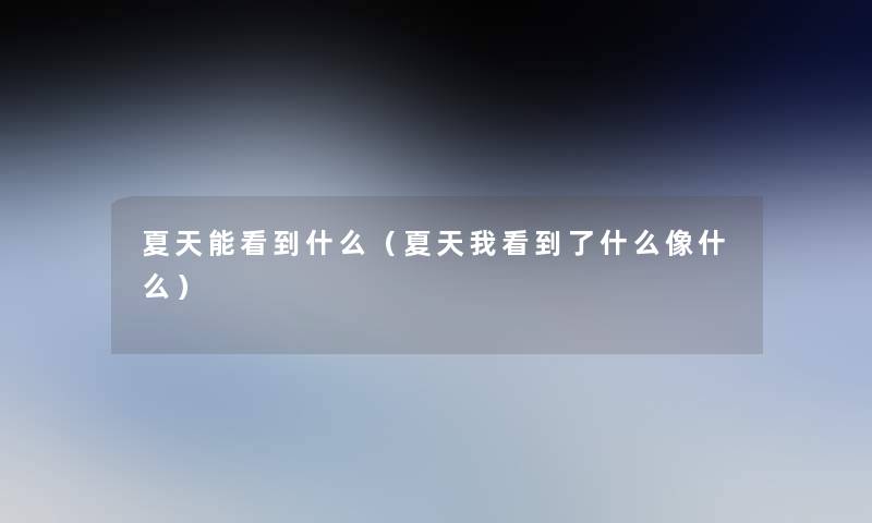 夏天能看到什么(夏天我看到了什么像什么) 夏天能看到什么(夏天我看到了什么像什么)