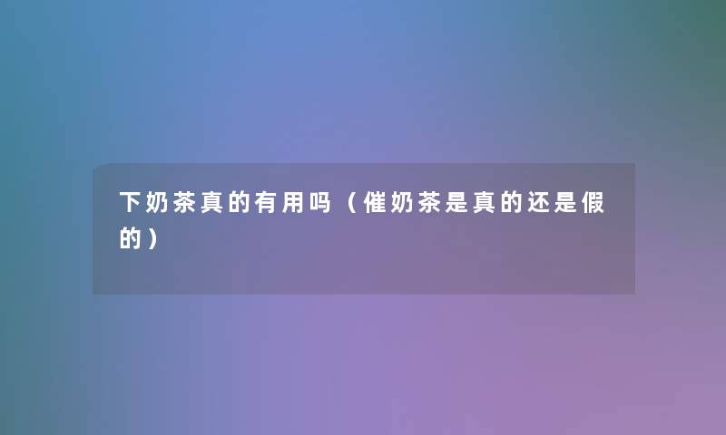 下奶茶真的有用吗(催奶茶是真的还是假的) 下奶茶真的有用吗(催奶茶是真的还是假的)