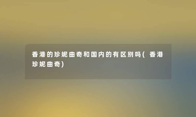 香港的珍妮曲奇和国内的有区别吗(香港珍妮曲奇) 香港的珍妮曲奇和国内的有区别吗(香港珍妮曲奇)
