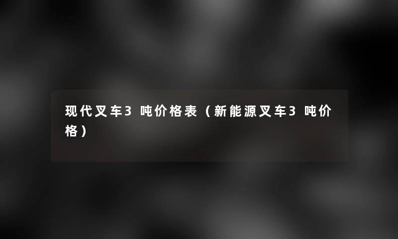 现代叉车3吨价格表(新能源叉车3吨价格) 现代叉车3吨价格表(新能源叉车3吨价格)
