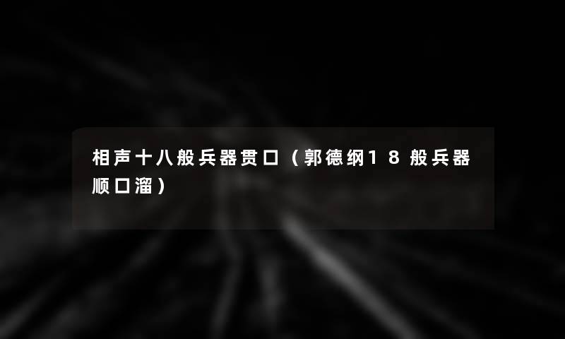 相声十八般兵器贯口(郭德纲18般兵器顺口溜) 相声十八般兵器贯口(郭德纲18般兵器顺口溜)