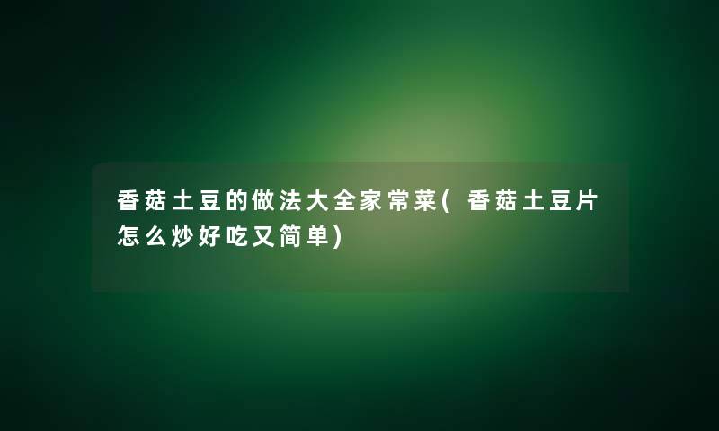 香菇土豆的做法大全家常菜(香菇土豆片怎么炒好吃又简单) 香菇土豆的做法大全家常菜(香菇土豆片怎么炒好吃又简单)