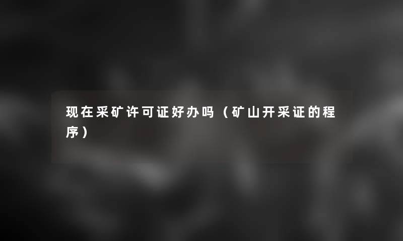 采矿许可证好办吗(矿山开采证的程序) 采矿许可证好办吗(矿山开采证的程序)