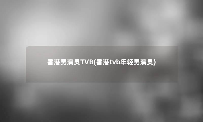 香港男演员TVB(香港tvb年轻男演员) 香港男演员TVB(香港tvb年轻男演员)