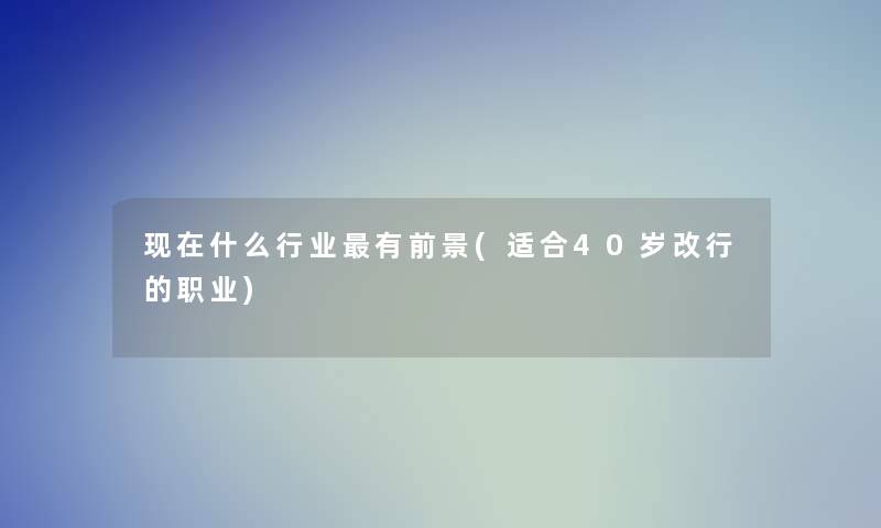 什么行业有前景(适合40岁改行的职业) 什么行业有前景(适合40岁改行的职业)