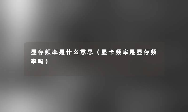 显存频率是什么意思(显卡频率是显存频率吗) 显存频率是什么意思(显卡频率是显存频率吗)