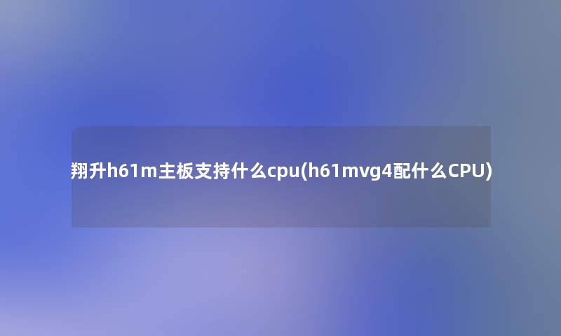翔升h61m主板支持什么cpu(h61mvg4配什么CPU) 翔升h61m主板支持什么cpu(h61mvg4配什么CPU)