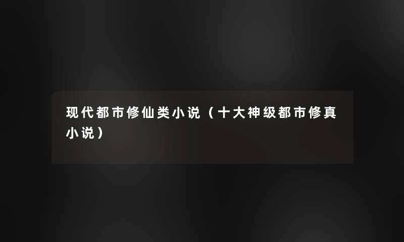 现代都市修仙类小说(一些神级都市修真小说) 现代都市修仙类小说(一些神级都市修真小说)