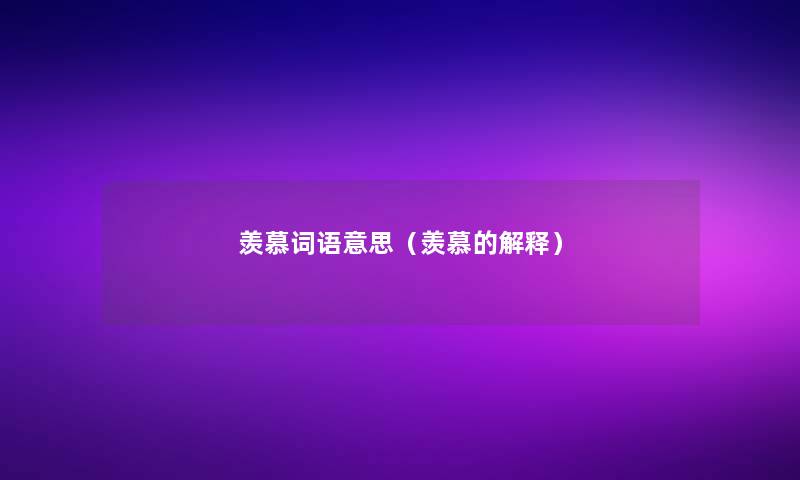 羡慕词语意思(羡慕的解释) 羡慕词语意思(羡慕的解释)