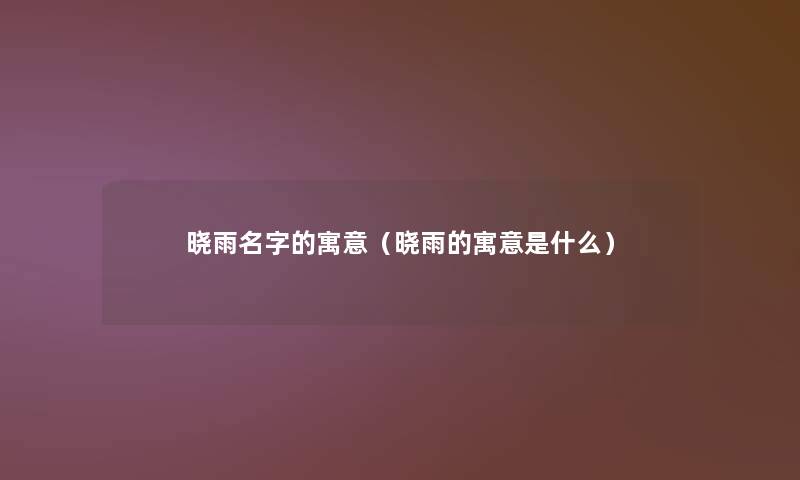 晓雨名字的寓意(晓雨的寓意是什么) 晓雨名字的寓意(晓雨的寓意是什么)