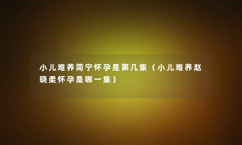 小儿难养简宁怀孕是第几集(小儿难养赵晓柔怀孕是哪一集) 小儿难养简宁怀孕是第几集(小儿难养赵晓柔怀孕是哪一集)