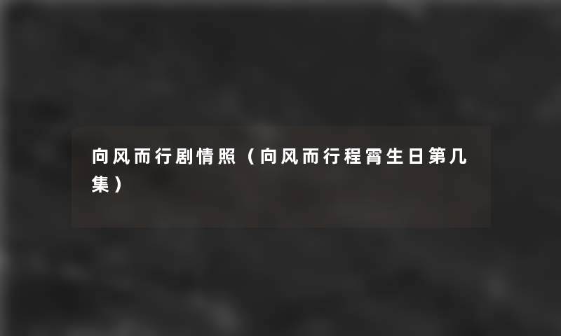 向风而行剧情照(向风而行程霄生日第几集) 向风而行剧情照(向风而行程霄生日第几集)