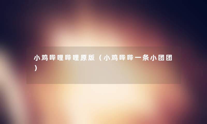 小鸡哔哩哔哩原版(小鸡哔哔一条小团团) 小鸡哔哩哔哩原版(小鸡哔哔一条小团团)