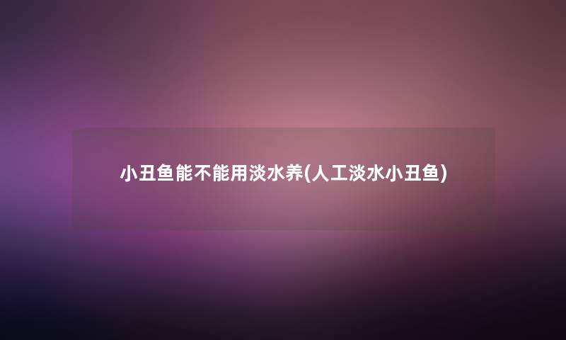 小丑鱼能不能用淡水养(人工淡水小丑鱼) 小丑鱼能不能用淡水养(人工淡水小丑鱼)