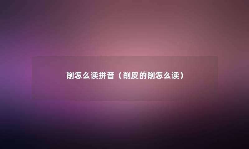 削怎么读拼音(削皮的削怎么读) 削怎么读拼音(削皮的削怎么读)