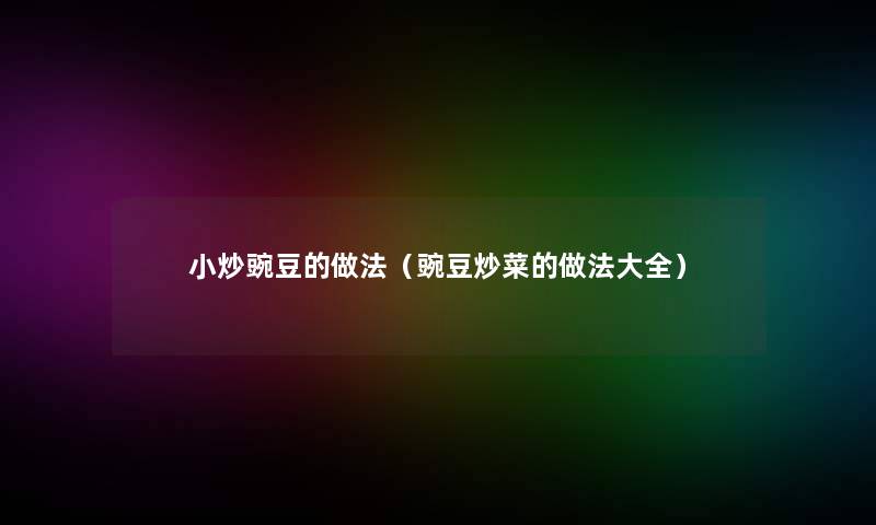 小炒豌豆的做法(豌豆炒菜的做法大全) 小炒豌豆的做法(豌豆炒菜的做法大全)