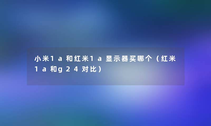 小米1a和红米1a显示器买哪个(红米1a和g24对比) 小米1a和红米1a显示器买哪个(红米1a和g24对比)