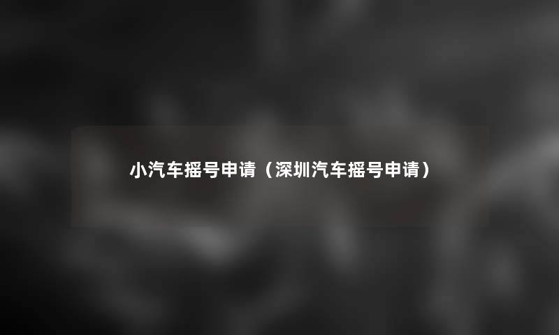 小汽车摇号申请(深圳汽车摇号申请) 小汽车摇号申请(深圳汽车摇号申请)