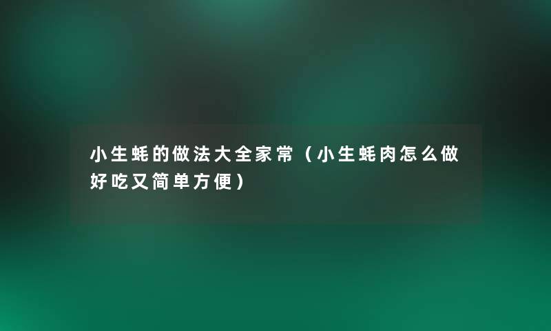 小生蚝的做法大全家常(小生蚝肉怎么做好吃又简单方便) 小生蚝的做法大全家常(小生蚝肉怎么做好吃又简单方便)