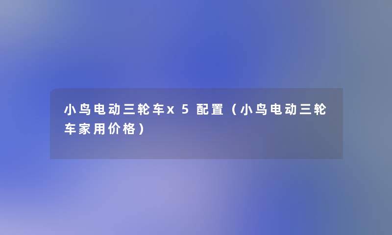 小鸟电动三轮车x5配置(小鸟电动三轮车家用价格) 小鸟电动三轮车x5配置(小鸟电动三轮车家用价格)