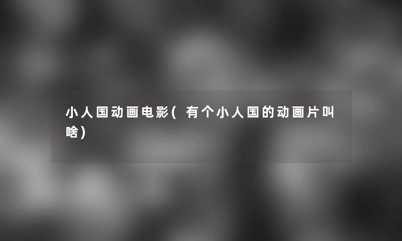 小人国动画电影(有个小人国的动画片叫啥) 小人国动画电影(有个小人国的动画片叫啥)